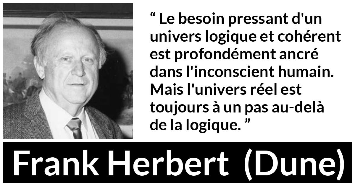 Citation de Frank Herbert sur la réalité tirée de Dune - Le besoin pressant d'un univers logique et cohérent est profondément ancré dans l'inconscient humain. Mais l'univers réel est toujours à un pas au-delà de la logique.