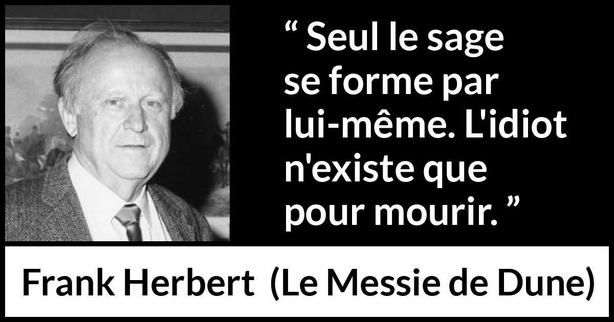 Citation de Frank Herbert sur la sagesse tirée du Messie de Dune - Seul le sage se forme par lui-même. L'idiot n'existe que pour mourir.