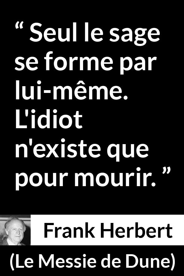 Citation de Frank Herbert sur la sagesse tirée du Messie de Dune - Seul le sage se forme par lui-même. L'idiot n'existe que pour mourir.