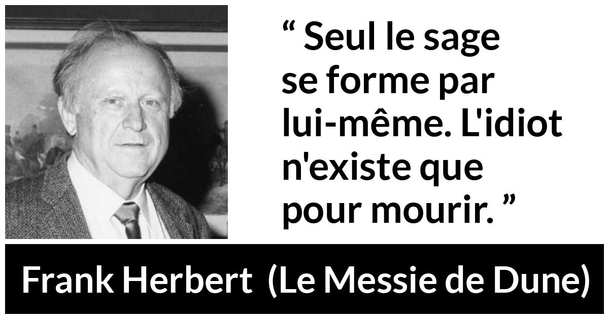 Citation de Frank Herbert sur la sagesse tirée du Messie de Dune - Seul le sage se forme par lui-même. L'idiot n'existe que pour mourir.