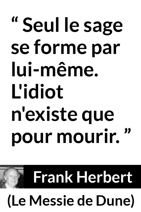 Citation de Frank Herbert sur la sagesse tirée du Messie de Dune - Seul le sage se forme par lui-même. L'idiot n'existe que pour mourir.