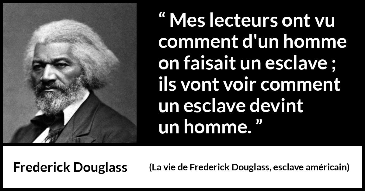 Citation de Frederick Douglass sur l'émancipation tirée de La vie de Frederick Douglass, esclave américain - Mes lecteurs ont vu comment d'un homme on faisait un esclave ; ils vont voir comment un esclave devint un homme.