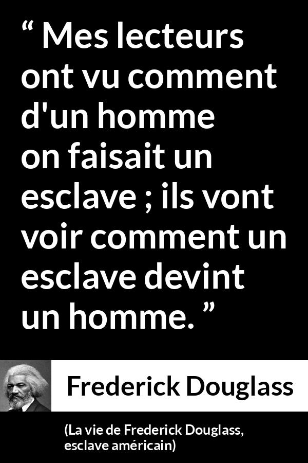 Citation de Frederick Douglass sur l'émancipation tirée de La vie de Frederick Douglass, esclave américain - Mes lecteurs ont vu comment d'un homme on faisait un esclave ; ils vont voir comment un esclave devint un homme.