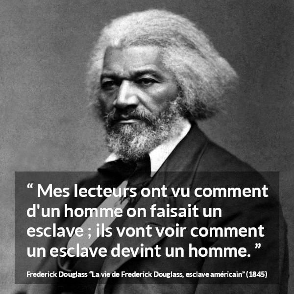 Citation de Frederick Douglass sur l'émancipation tirée de La vie de Frederick Douglass, esclave américain - Mes lecteurs ont vu comment d'un homme on faisait un esclave ; ils vont voir comment un esclave devint un homme.