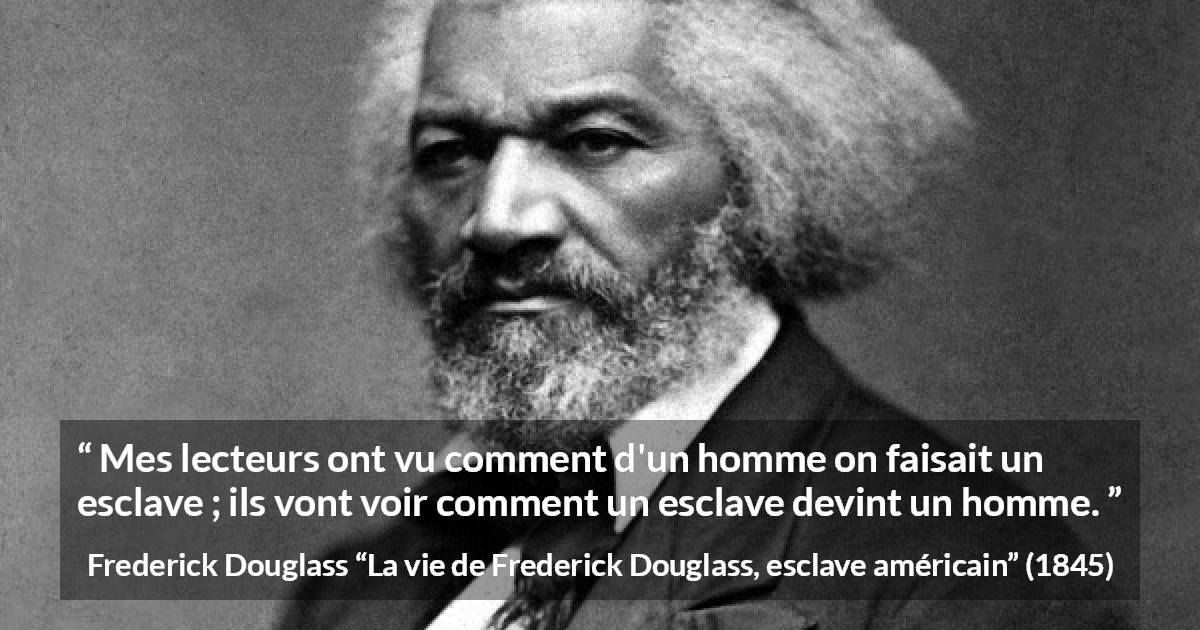 Citation de Frederick Douglass sur l'émancipation tirée de La vie de Frederick Douglass, esclave américain - Mes lecteurs ont vu comment d'un homme on faisait un esclave ; ils vont voir comment un esclave devint un homme.