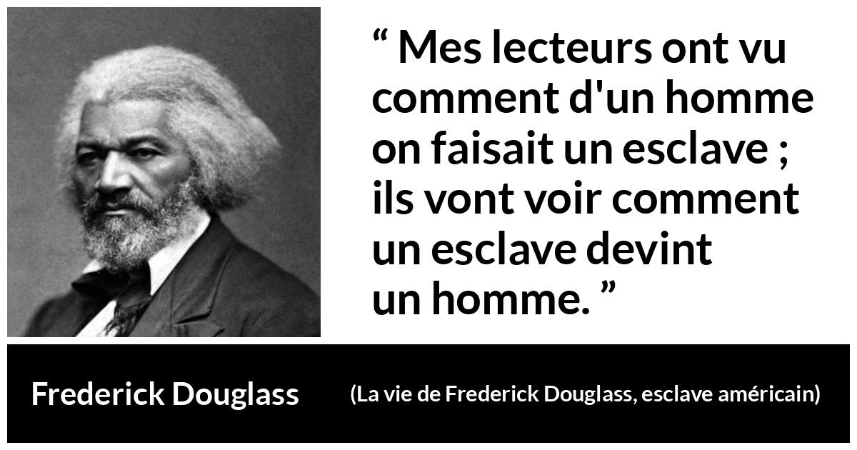 Citation de Frederick Douglass sur l'émancipation tirée de La vie de Frederick Douglass, esclave américain - Mes lecteurs ont vu comment d'un homme on faisait un esclave ; ils vont voir comment un esclave devint un homme.