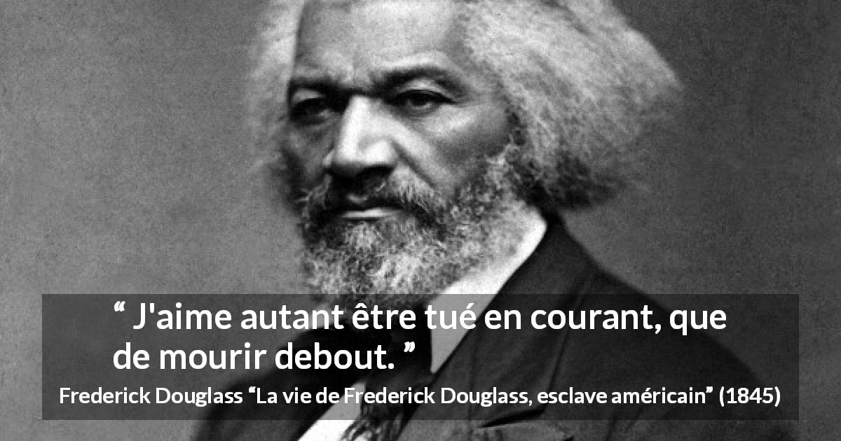 Citation de Frederick Douglass sur l'oppression tirée de La vie de Frederick Douglass, esclave américain - J'aime autant être tué en courant, que de mourir debout.