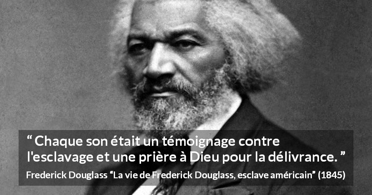 Citation de Frederick Douglass sur la prière tirée de La vie de Frederick Douglass, esclave américain - Chaque son était un témoignage contre l'esclavage et une prière à Dieu pour la délivrance.