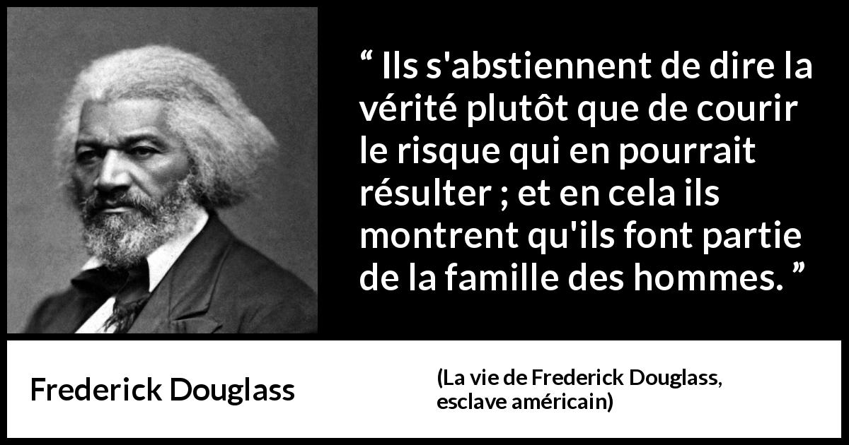 Citation de Frederick Douglass sur la vérité tirée de La vie de Frederick Douglass, esclave américain - Ils s'abstiennent de dire la vérité plutôt que de courir le risque qui en pourrait résulter ; et en cela ils montrent qu'ils font partie de la famille des hommes.