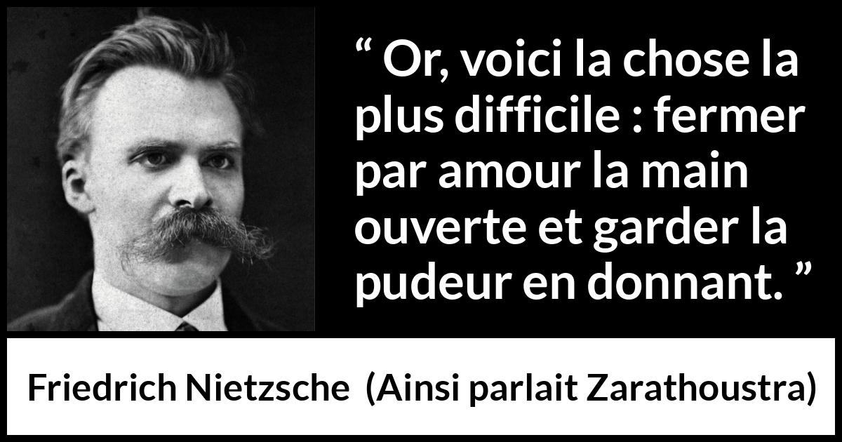 Citation de Friedrich Nietzsche sur l'amour tirée d'Ainsi parlait Zarathoustra - Or, voici la chose la plus difficile : fermer par amour la main ouverte et garder la pudeur en donnant.