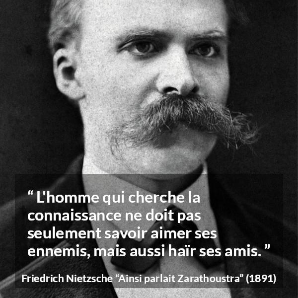 Citation de Friedrich Nietzsche sur l'amour tirée d'Ainsi parlait Zarathoustra - L'homme qui cherche la connaissance ne doit pas seulement savoir aimer ses ennemis, mais aussi haïr ses amis.