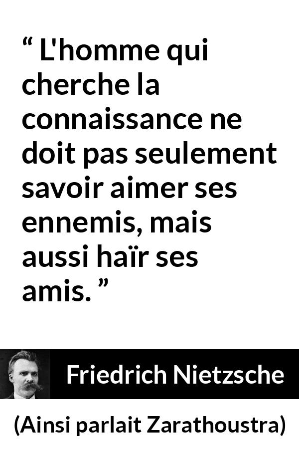 Citation de Friedrich Nietzsche sur l'amour tirée d'Ainsi parlait Zarathoustra - L'homme qui cherche la connaissance ne doit pas seulement savoir aimer ses ennemis, mais aussi haïr ses amis.