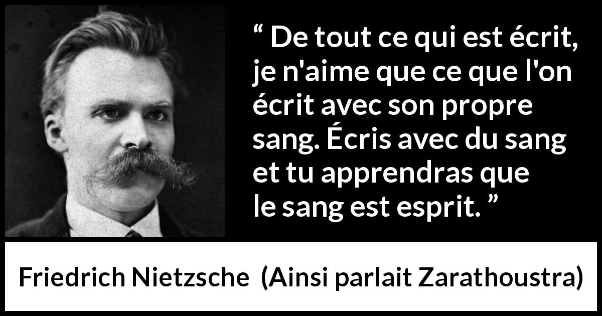 Citation de Friedrich Nietzsche sur l'esprit tirée d'Ainsi parlait Zarathoustra - De tout ce qui est écrit, je n'aime que ce que l'on écrit avec son propre sang. Écris avec du sang et tu apprendras que le sang est esprit.
