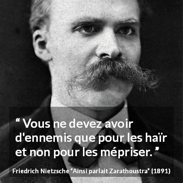 Citation de Friedrich Nietzsche sur l'haine tirée d'Ainsi parlait Zarathoustra - Vous ne devez avoir d'ennemis que pour les haïr et non pour les mépriser.
