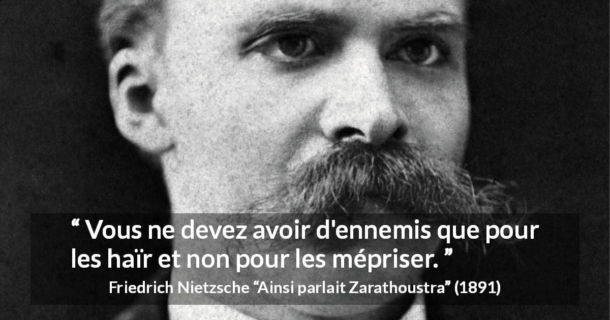 Citation de Friedrich Nietzsche sur l'haine tirée d'Ainsi parlait Zarathoustra - Vous ne devez avoir d'ennemis que pour les haïr et non pour les mépriser.