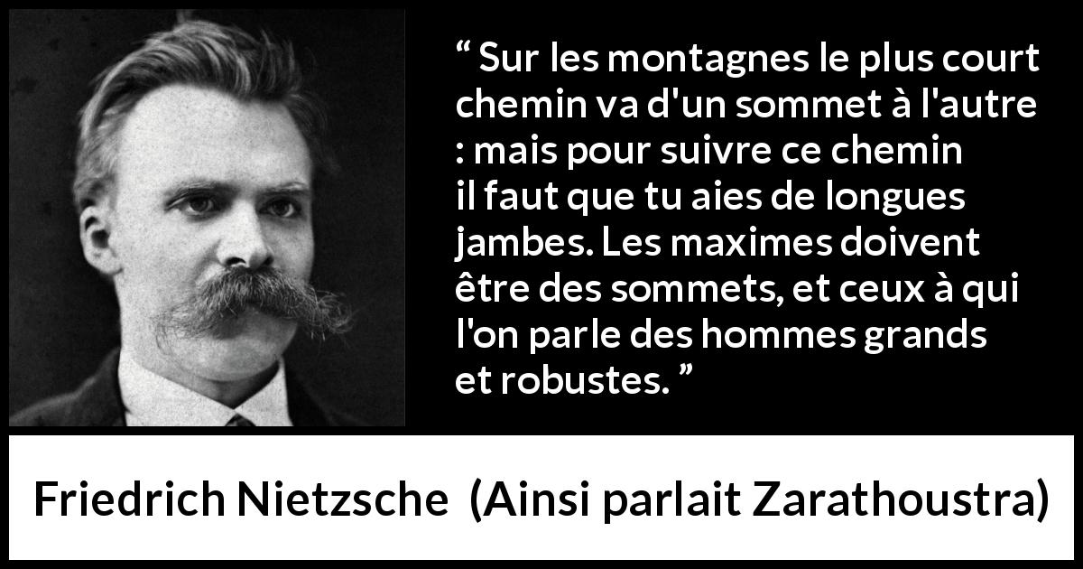 Citation de Friedrich Nietzsche sur l'hauteur tirée d'Ainsi parlait Zarathoustra - Sur les montagnes le plus court chemin va d'un sommet à l'autre : mais pour suivre ce chemin il faut que tu aies de longues jambes. Les maximes doivent être des sommets, et ceux à qui l'on parle des hommes grands et robustes.