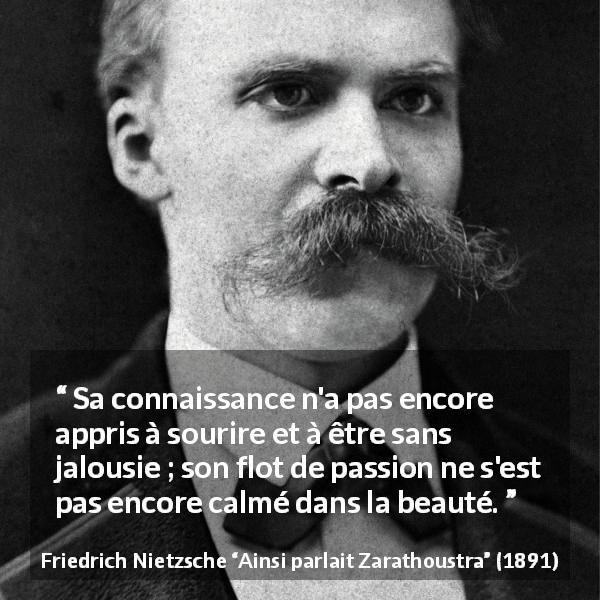 Citation de Friedrich Nietzsche sur la beauté tirée d'Ainsi parlait Zarathoustra - Sa connaissance n'a pas encore appris à sourire et à être sans jalousie ; son flot de passion ne s'est pas encore calmé dans la beauté.