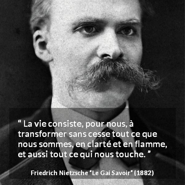 Citation de Friedrich Nietzsche sur la lumière tirée du Gai Savoir - La vie consiste, pour nous, à transformer sans cesse tout ce que nous sommes, en clarté et en flamme, et aussi tout ce qui nous touche.
