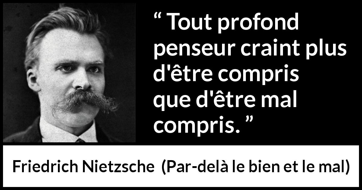 Citation de Friedrich Nietzsche sur la pensée tirée de Par-delà le bien et le mal - Tout profond penseur craint plus d'être compris que d'être mal compris.