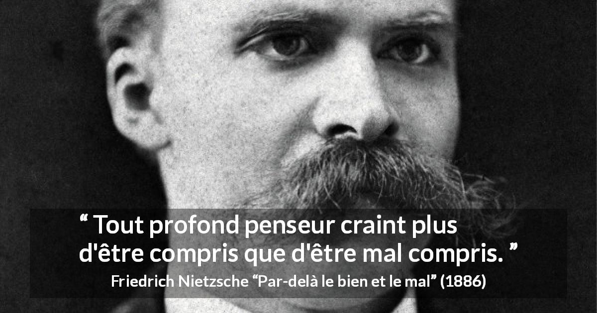Citation de Friedrich Nietzsche sur la pensée tirée de Par-delà le bien et le mal - Tout profond penseur craint plus d'être compris que d'être mal compris.
