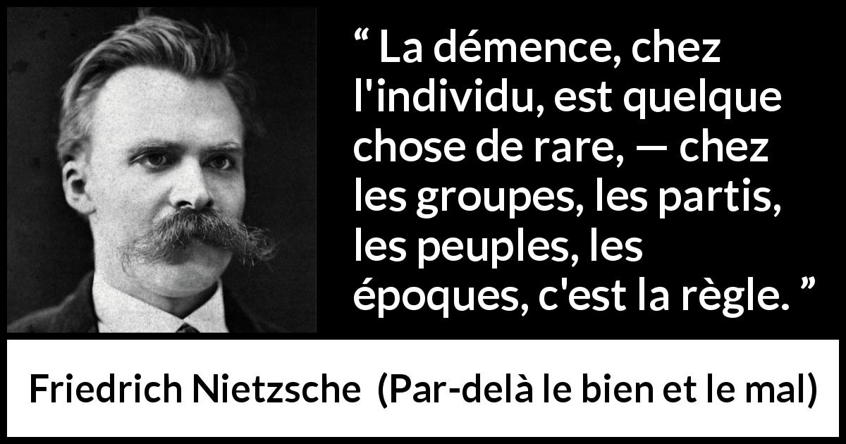 Citation de Friedrich Nietzsche sur la société tirée de Par-delà le bien et le mal - La démence, chez l'individu, est quelque chose de rare, — chez les groupes, les partis, les peuples, les époques, c'est la règle.