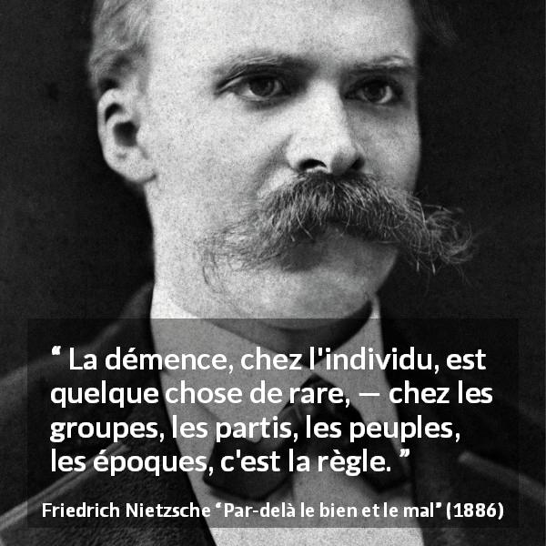 Citation de Friedrich Nietzsche sur la société tirée de Par-delà le bien et le mal - La démence, chez l'individu, est quelque chose de rare, — chez les groupes, les partis, les peuples, les époques, c'est la règle.