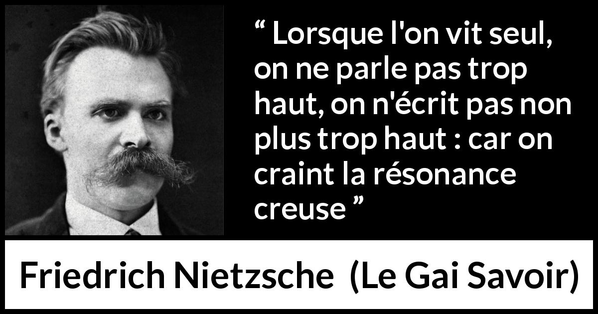 Citation de Friedrich Nietzsche sur la solitude tirée du Gai Savoir - Lorsque l'on vit seul, on ne parle pas trop haut, on n'écrit pas non plus trop haut : car on craint la résonance creuse