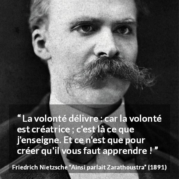 Citation de Friedrich Nietzsche sur la volonté tirée d'Ainsi parlait Zarathoustra - La volonté délivre : car la volonté est créatrice ; c'est là ce que j'enseigne. Et ce n'est que pour créer qu'il vous faut apprendre !