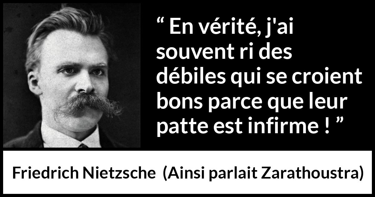 Citation de Friedrich Nietzsche sur le bien tirée d'Ainsi parlait Zarathoustra - En vérité, j'ai souvent ri des débiles qui se croient bons parce que leur patte est infirme !