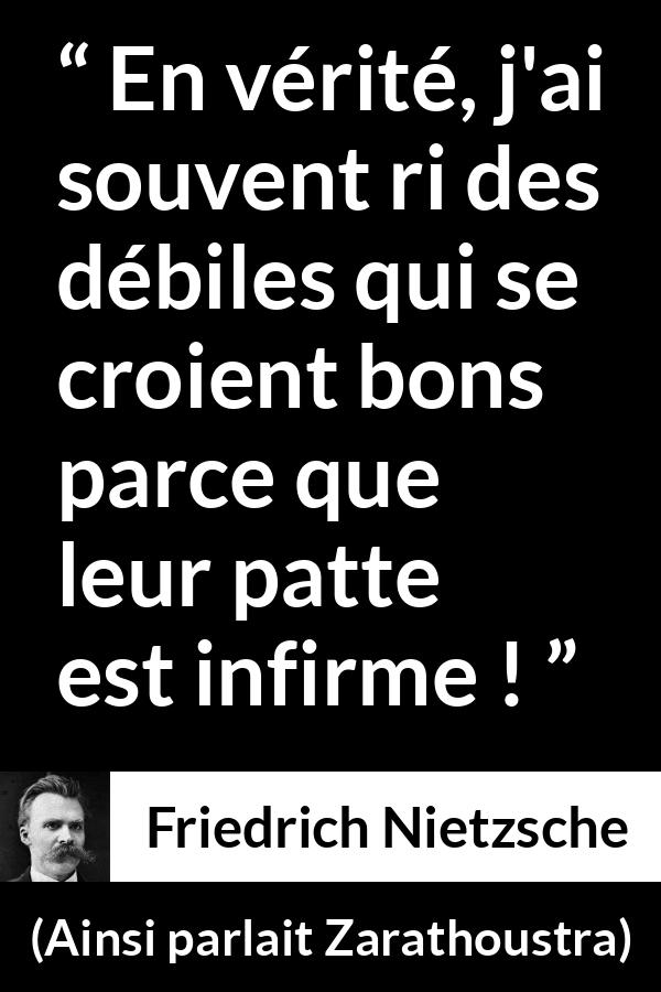 Citation de Friedrich Nietzsche sur le bien tirée d'Ainsi parlait Zarathoustra - En vérité, j'ai souvent ri des débiles qui se croient bons parce que leur patte est infirme !
