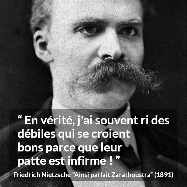 Citation de Friedrich Nietzsche sur le bien tirée d'Ainsi parlait Zarathoustra - En vérité, j'ai souvent ri des débiles qui se croient bons parce que leur patte est infirme !