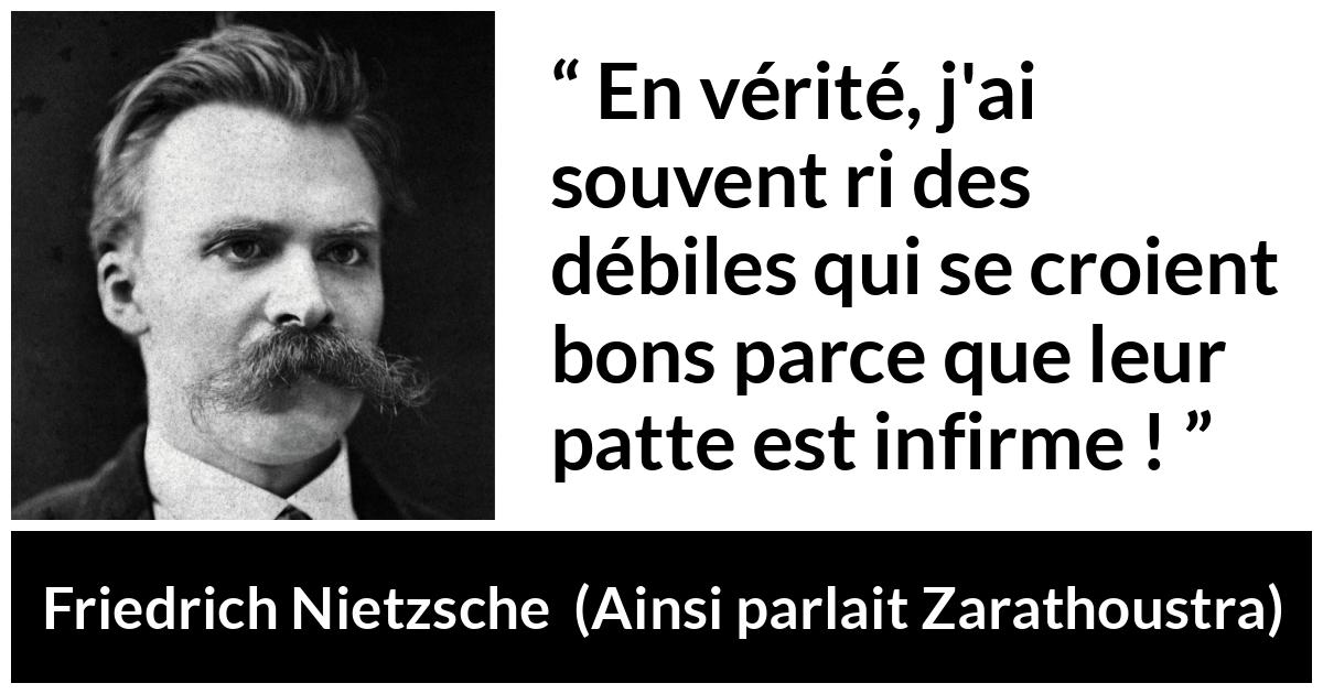 Citation de Friedrich Nietzsche sur le bien tirée d'Ainsi parlait Zarathoustra - En vérité, j'ai souvent ri des débiles qui se croient bons parce que leur patte est infirme !