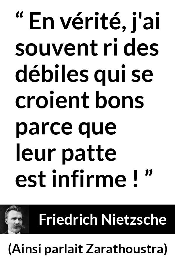 Citation de Friedrich Nietzsche sur le bien tirée d'Ainsi parlait Zarathoustra - En vérité, j'ai souvent ri des débiles qui se croient bons parce que leur patte est infirme !