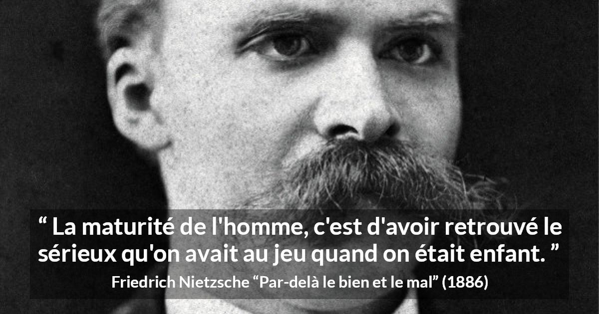 Citation de Friedrich Nietzsche sur le jeu tirée de Par-delà le bien et le mal - La maturité de l'homme, c'est d'avoir retrouvé le sérieux qu'on avait au jeu quand on était enfant.