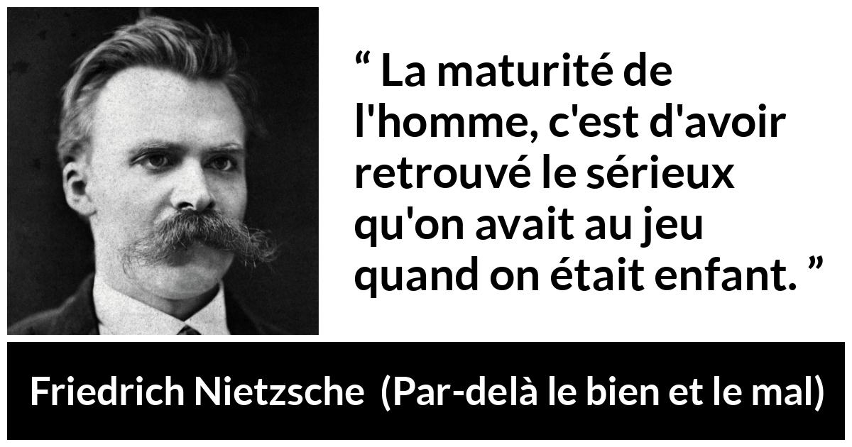 Citation de Friedrich Nietzsche sur le jeu tirée de Par-delà le bien et le mal - La maturité de l'homme, c'est d'avoir retrouvé le sérieux qu'on avait au jeu quand on était enfant.