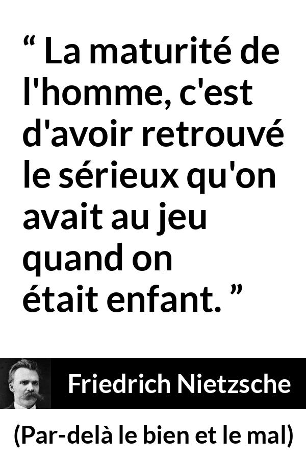 Citation de Friedrich Nietzsche sur le jeu tirée de Par-delà le bien et le mal - La maturité de l'homme, c'est d'avoir retrouvé le sérieux qu'on avait au jeu quand on était enfant.