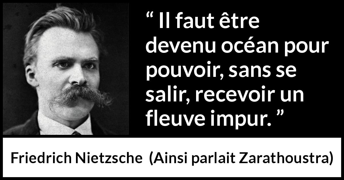 Citation de Friedrich Nietzsche sur le mélange tirée d'Ainsi parlait Zarathoustra - Il faut être devenu océan pour pouvoir, sans se salir, recevoir un fleuve impur.