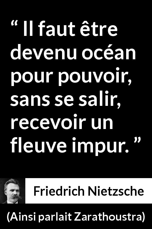 Citation de Friedrich Nietzsche sur le mélange tirée d'Ainsi parlait Zarathoustra - Il faut être devenu océan pour pouvoir, sans se salir, recevoir un fleuve impur.