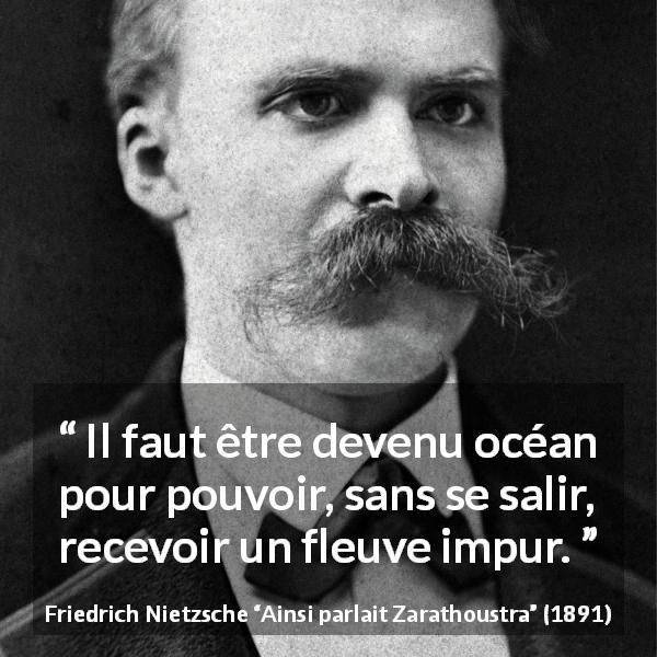 Citation de Friedrich Nietzsche sur le mélange tirée d'Ainsi parlait Zarathoustra - Il faut être devenu océan pour pouvoir, sans se salir, recevoir un fleuve impur.