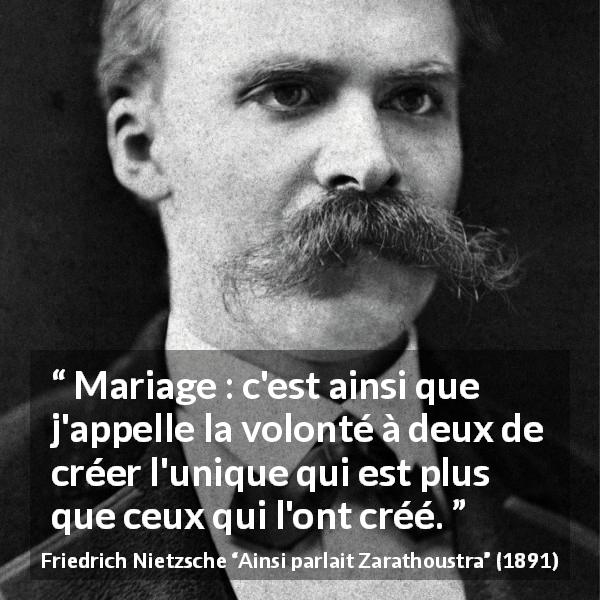 Citation de Friedrich Nietzsche sur le mariage tirée d'Ainsi parlait Zarathoustra - Mariage : c'est ainsi que j'appelle la volonté à deux de créer l'unique qui est plus que ceux qui l'ont créé.