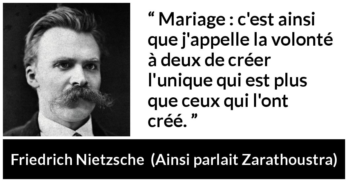 Citation de Friedrich Nietzsche sur le mariage tirée d'Ainsi parlait Zarathoustra - Mariage : c'est ainsi que j'appelle la volonté à deux de créer l'unique qui est plus que ceux qui l'ont créé.