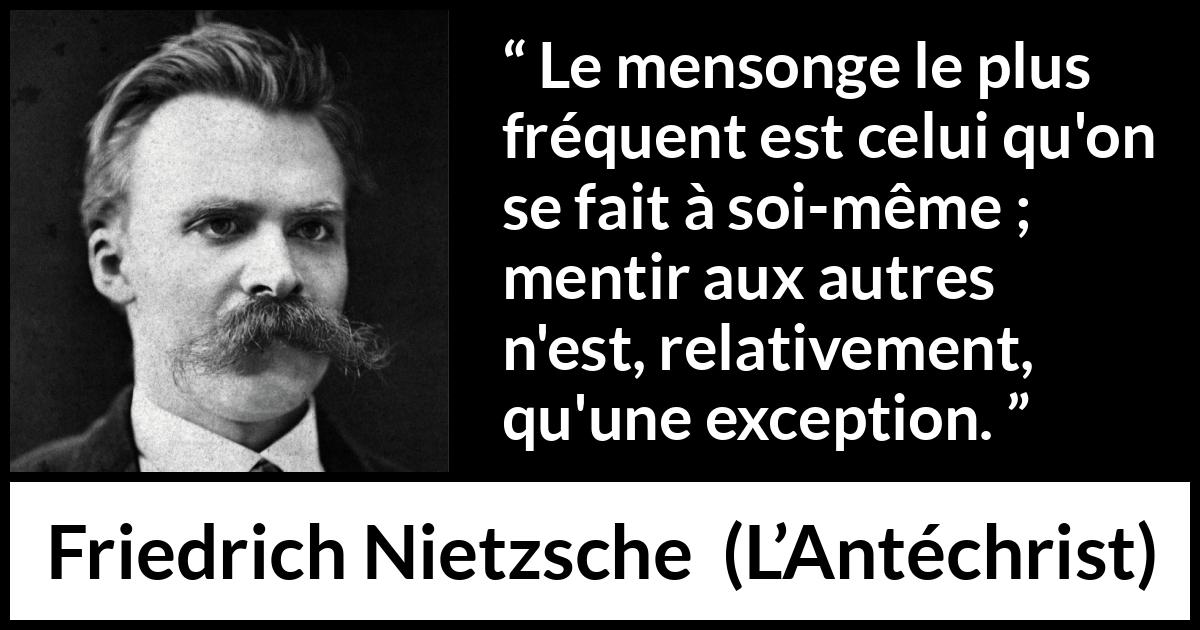 Citation de Friedrich Nietzsche sur le mensonge tirée de L’Antéchrist - Le mensonge le plus fréquent est celui qu'on se fait à soi-même ; mentir aux autres n'est, relativement, qu'une exception.