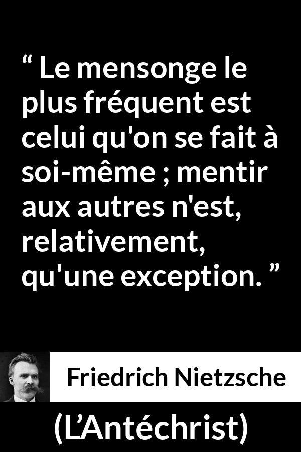 Citation de Friedrich Nietzsche sur le mensonge tirée de L’Antéchrist - Le mensonge le plus fréquent est celui qu'on se fait à soi-même ; mentir aux autres n'est, relativement, qu'une exception.