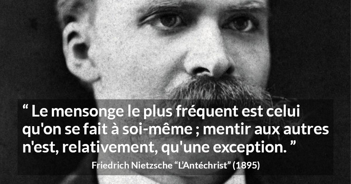 Citation de Friedrich Nietzsche sur le mensonge tirée de L’Antéchrist - Le mensonge le plus fréquent est celui qu'on se fait à soi-même ; mentir aux autres n'est, relativement, qu'une exception.