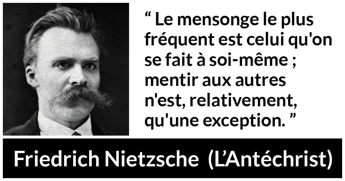 Citation de Friedrich Nietzsche sur le mensonge tirée de L’Antéchrist - Le mensonge le plus fréquent est celui qu'on se fait à soi-même ; mentir aux autres n'est, relativement, qu'une exception.