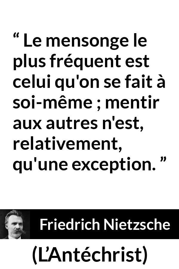 Citation de Friedrich Nietzsche sur le mensonge tirée de L’Antéchrist - Le mensonge le plus fréquent est celui qu'on se fait à soi-même ; mentir aux autres n'est, relativement, qu'une exception.