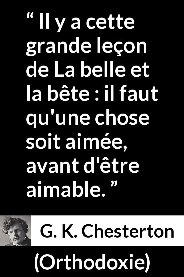 Citation de G. K. Chesterton sur l'amour tirée d'Orthodoxie - Il y a cette grande leçon de La belle et la bête : il faut qu'une chose soit aimée, avant d'être aimable.