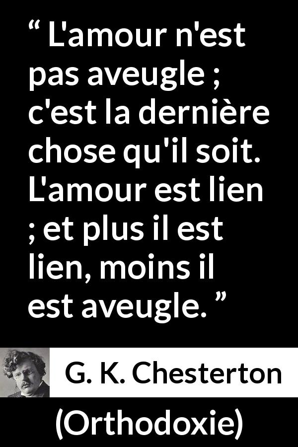 Citation de G. K. Chesterton sur l'amour tirée d'Orthodoxie - L'amour n'est pas aveugle ; c'est la dernière chose qu'il soit. L'amour est lien ; et plus il est lien, moins il est aveugle.
