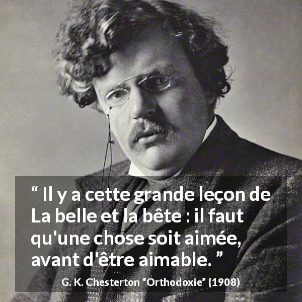 Citation de G. K. Chesterton sur l'amour tirée d'Orthodoxie - Il y a cette grande leçon de La belle et la bête : il faut qu'une chose soit aimée, avant d'être aimable.