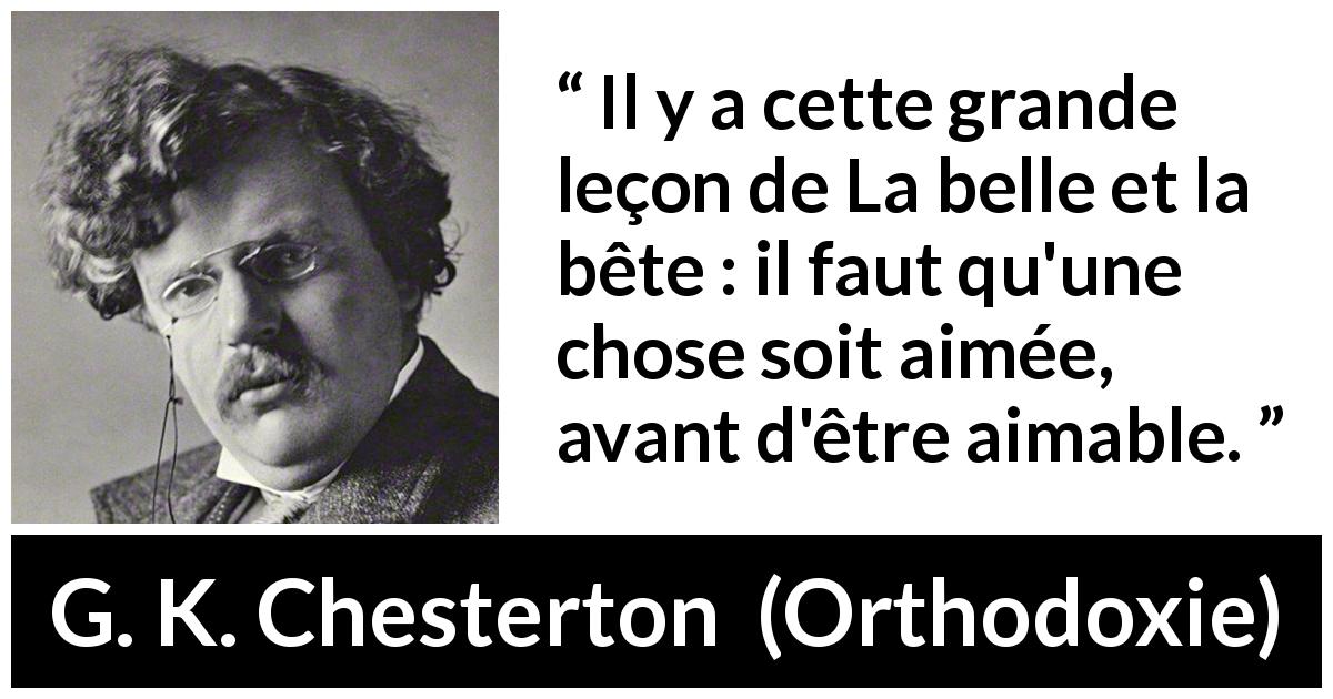 Citation de G. K. Chesterton sur l'amour tirée d'Orthodoxie - Il y a cette grande leçon de La belle et la bête : il faut qu'une chose soit aimée, avant d'être aimable.